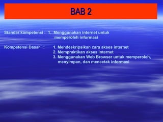 BAB 2 Standar kompetensi :  1.  Menggunakan internet untuk  memperoleh informasi Kompetensi Dasar  :  1. Mendeskripsikan cara akses internet 2. Mempraktikan akses internet 3. Menggunakan Web Browser untuk memperoleh,  menyimpan, dan mencetak informasi  