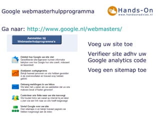 Google webmasterhulpprogramma Ga naar:  http://www.google.nl/webmasters/ Voeg uw site toe Verifieer site adhv uw Google analytics code Voeg een sitemap toe 