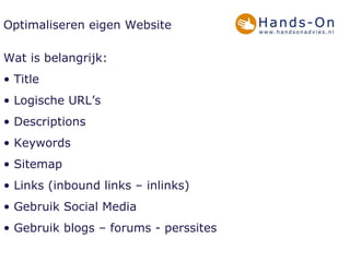 Optimaliseren eigen Website Wat is belangrijk: Title Logische URL’s Descriptions Keywords Sitemap Links (inbound links – inlinks) Gebruik Social Media  Gebruik blogs – forums - perssites 