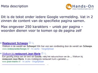 Meta description Dit is de tekst onder iedere Google vermelding. Vat in 2 zinnen de content van de specifieke pagina samen. Max ongeveer 250 karakters – uniek per pagina – woorden dienen voor te komen op de pagina zelf 