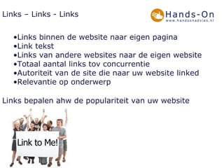 Links – Links - Links Links binnen de website naar eigen pagina  Link tekst  Links van andere websites naar de eigen website Totaal aantal links tov concurrentie Autoriteit van de site die naar uw website linked Relevantie op onderwerp  Links bepalen ahw de populariteit van uw website 