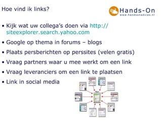 Hoe vind ik links? Kijk wat uw collega’s doen via  http:// siteexplorer.search.yahoo.com Google op thema in forums – blogs Plaats persberichten op perssites (velen gratis) Vraag partners waar u mee werkt om een link Vraag leveranciers om een link te plaatsen Link in social media 
