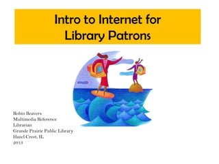 Intro to Internet for
Library Patrons
Robin Beavers
Multimedia Reference
Librarian
Grande Prairie Public Library
Hazel Crest, IL
2013
 