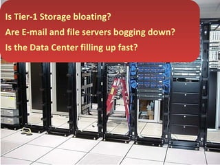 Is Tier-1 Storage bloating? Are E-mail and file servers bogging down? Is the Data Center filling up fast? 