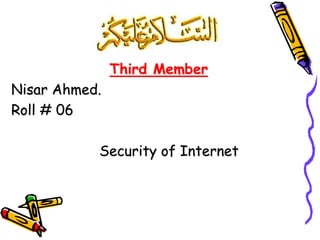 Third Member
Nisar Ahmed.
Roll # 06
Security of Internet
 