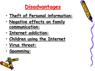 Disadvantages
• Theft of Personal information:
• Negative effects on family
communication:
• Internet addiction:
• Children using the Internet
• Virus threat:
• Spamming:
 