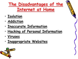The Disadvantages of the
Internet at Home
• Isolation
• Addiction
• Inaccurate Information
• Hacking of Personal Information
• Viruses
• Inappropriate Websites
 