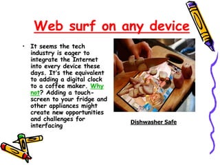 Web surf on any device
• It seems the tech
industry is eager to
integrate the Internet
into every device these
days. It’s the equivalent
to adding a digital clock
to a coffee maker. Why
not? Adding a touch-
screen to your fridge and
other appliances might
create new opportunities
and challenges for
interfacing
Dishwasher Safe
 