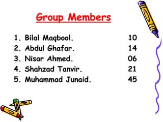 Group Members
1. Bilal Maqbool. 10
2. Abdul Ghafar. 14
3. Nisar Ahmed. 06
4. Shahzad Tanvir. 21
5. Muhammad Junaid. 45
 