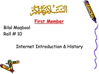 First Member
Bilal Maqbool
Roll # 10
Internet Introduction & History
 