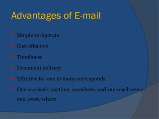 Advantages of E-mail
 Simple to Operate
 Cost effective
 Timeliness
 Document delivery
 Effective for one to many corresponds
 One can work anytime, anywhere, and can reach every
one, every where
 