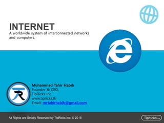 A worldwide system of interconnected networks
and computers.
INTERNET
All Rights are Strictly Reserved by TipRicks Inc. © 2016
Muhammad Tahir Habib
Founder & CEO,
TipRicks Inc.
www.tipricks.tk
Email: mrtahirhabib@gmail.com
 