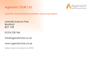 Agenda1 STaR Ltd Scientific and technical candidate resourcing experts Listerhills Science Park Bradford BD7 1HR 01274 730 766 [email_address] www.agenda1star.co.uk Registered in England Company Registration No 07099399  