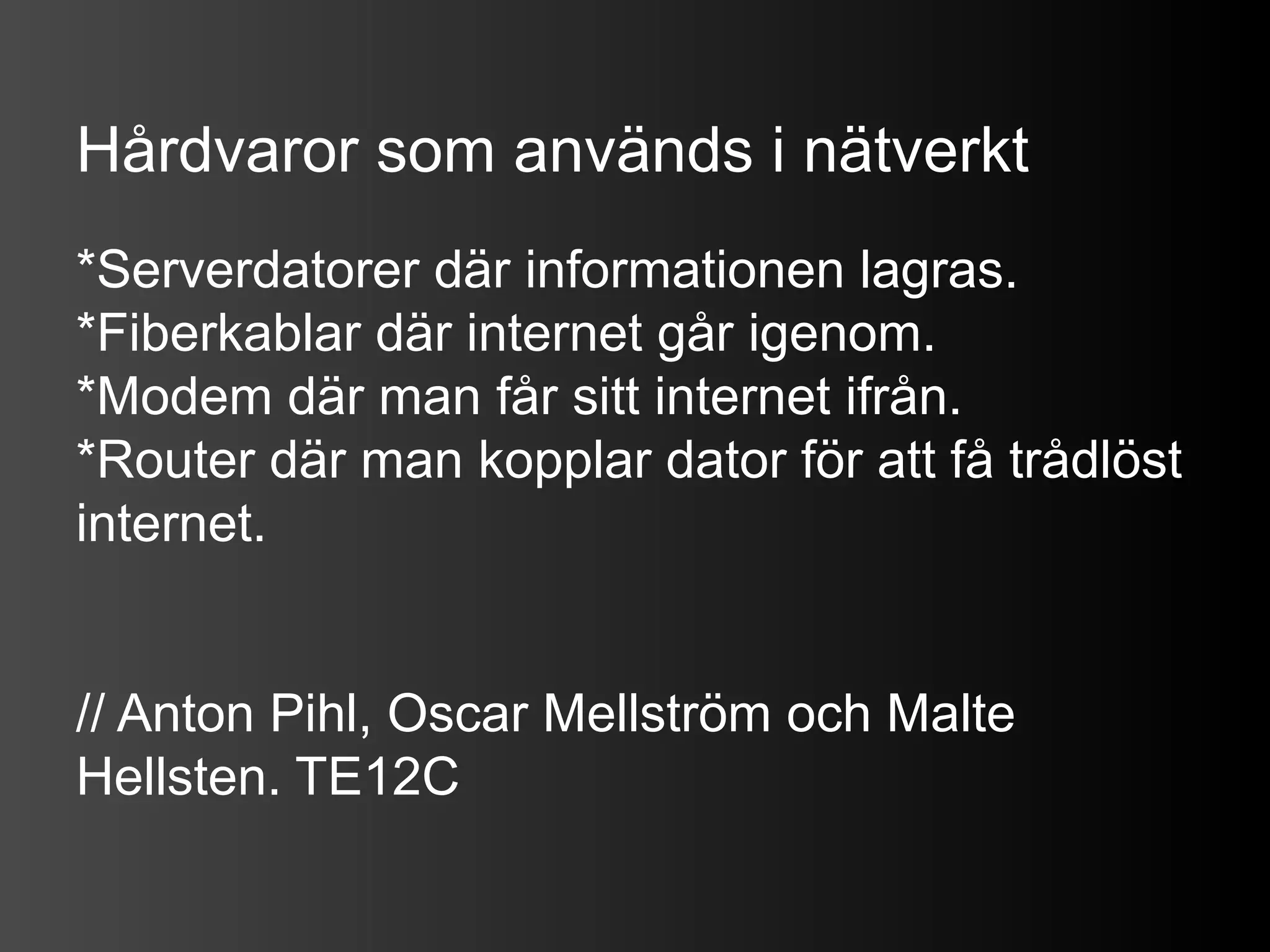 Hårdvaror som används i nätverkt
*Serverdatorer där informationen lagras.
*Fiberkablar där internet går igenom.
*Modem där man får sitt internet ifrån.
*Router där man kopplar dator för att få trådlöst
internet.


// Anton Pihl, Oscar Mellström och Malte
Hellsten. TE12C
 