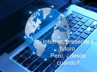 Internet, presente y
futuro.
Pero, ¿desde
cuándo?
 