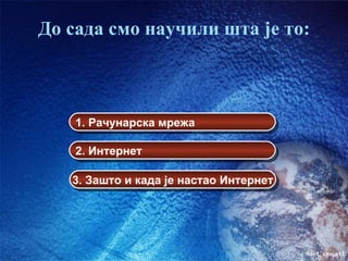 До сада смо научили шта је то:



    1. Рачунарска мрежа

    2. Интернет

   3. Зашто и када је настао Интернет




                                        час1. слајд13
 