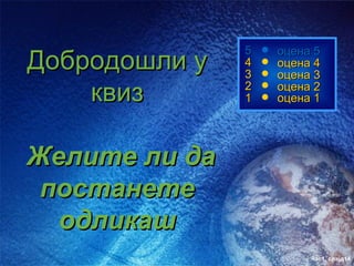 5   оцена 5
Добродошли у   4
               3
                   оцена 4
                   оцена 3
    квиз       2
               1
                   оцена 2
                   оцена 1




Желите ли да
 постанете
  одликаш
                        час1. слајд14
 