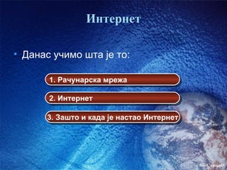 Интернет

• Данас учимо шта је то:

       1. Рачунарска мрежа

       2. Интернет

      3. Зашто и када је настао Интернет




                                           час1. слајд01
 