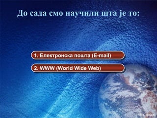 До сада смо научили шта је то:



    1. Електронска пошта (E-mail)

    2. WWW (World Wide Web)




                                    час2. слајд13
 