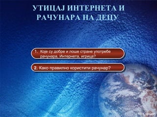 УТИЦАЈ ИНТЕРНЕТА И
 РАЧУНАРА НА ДЕЦУ



1. Које су добре и лоше стране употребе
   рачунара, Интернета, игрица?


2. Како правилно користити рачунар?




                                          час3. слајд01
 