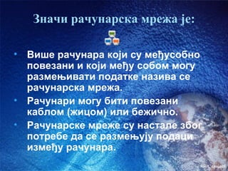 Значи рачунарска мрежа је:

• Више рачунара који су међусобно
  повезани и који међу собом могу
  размењивати податке назива се
  рачунарска мрежа.
• Рачунари могу бити повезани
  каблом (жицом) или бежично.
• Рачунарске мреже су настале због
  потребе да се размењују подаци
  између рачунара.
                                 час1. слајд05
 