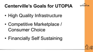 Centerville’s Goals for UTOPIA
• High Quality Infrastructure
• Competitive Marketplace /
Consumer Choice
• Financially Self Sustaining
 