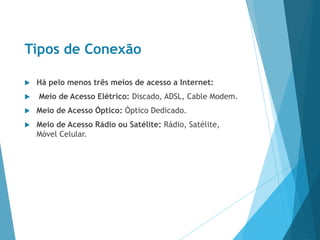 Tipos de Conexão
 Há pelo menos três meios de acesso a Internet:
 Meio de Acesso Elétrico: Discado, ADSL, Cable Modem.
 Meio de Acesso Óptico: Óptico Dedicado.
 Meio de Acesso Rádio ou Satélite: Rádio, Satélite,
Móvel Celular.
 
