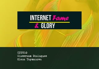 INTERNET Fame
GLORY&
CIU210
Classroom Dialogues
Olena Taymanova
 