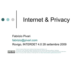Internet & Privacy Fabrizio Pivari  [email_address] Rovigo, INTERDET 4.0 28 settembre 2009 Creative Commons Deed License Attribution-NonCommercial-NoDerivs 2.0.  You are free: to copy, distribute, display, and perform the work Under the following conditions: Attribution. You must give the original author credit. Noncommercial.You may not use this work for commercial purposes. No Derivative Works. You may not alter, transform, or build upon this work.  http://creativecommons.org/licenses/by-nc-nd/2.0/   