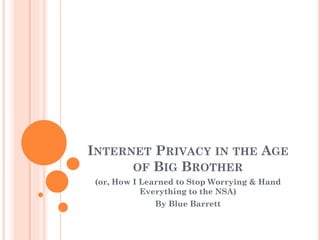 INTERNET PRIVACY IN THE AGE
OF BIG BROTHER
(or, How I Learned to Stop Worrying & Hand
Everything to the NSA)
By Blue Barrett

 
