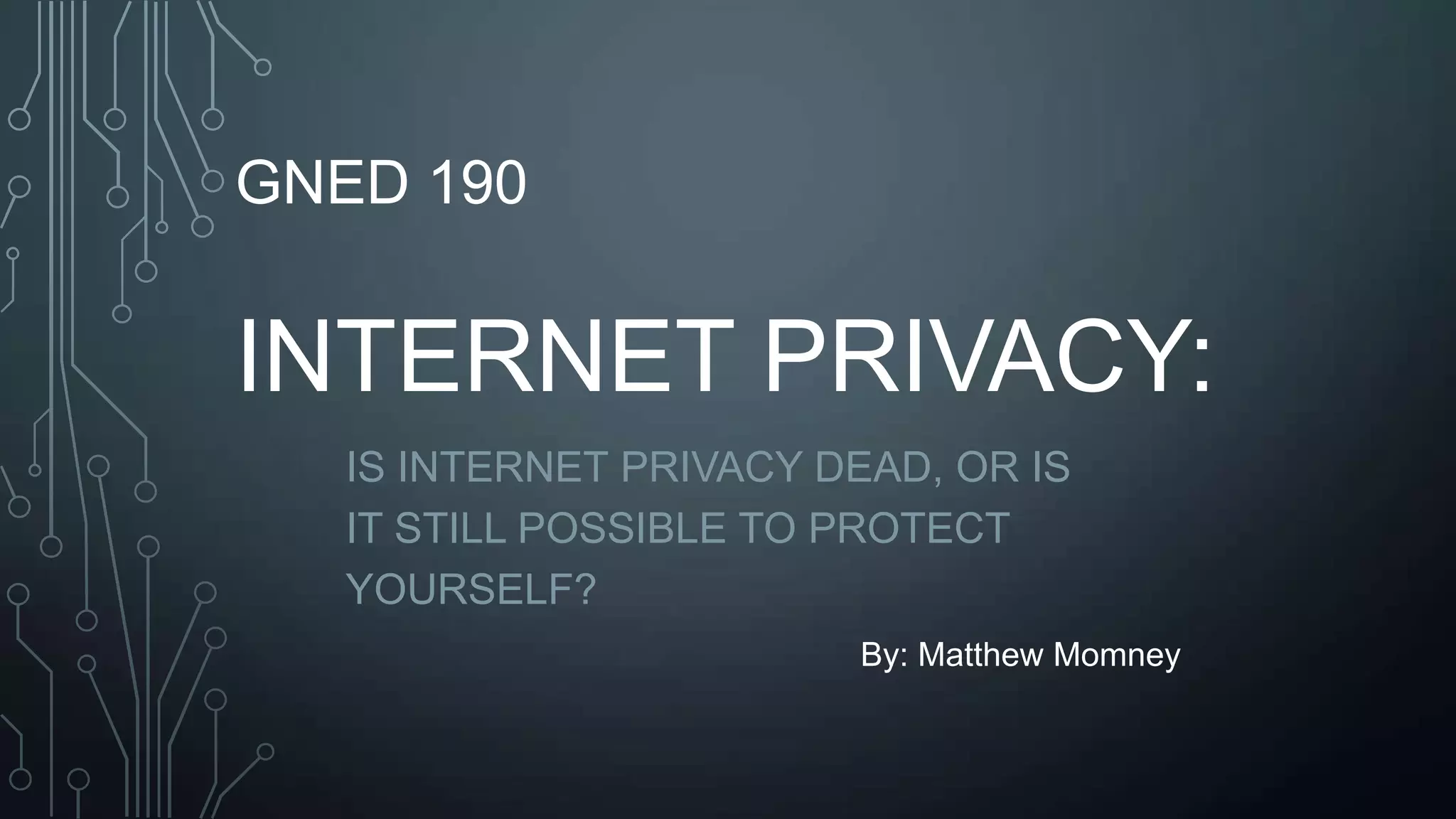 GNED 190
INTERNET PRIVACY:
IS INTERNET PRIVACY DEAD, OR IS
IT STILL POSSIBLE TO PROTECT
YOURSELF?
By: Matthew Momney
 