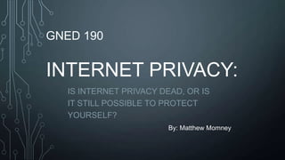GNED 190
INTERNET PRIVACY:
IS INTERNET PRIVACY DEAD, OR IS
IT STILL POSSIBLE TO PROTECT
YOURSELF?
By: Matthew Momney
 