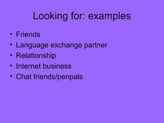 Looking for: examples
•
•
•
•
•

Friends
Language exchange partner
Relationship
Internet business
Chat friends/penpals

 