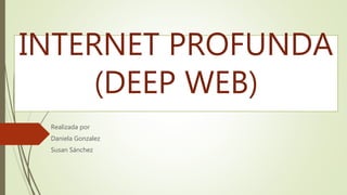 INTERNET PROFUNDA
(DEEP WEB)
Realizada por
Daniela Gonzalez
Susan Sánchez
 