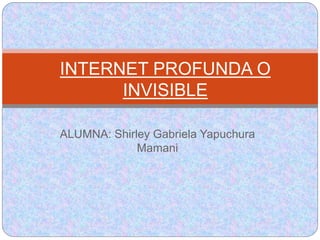 ALUMNA: Shirley Gabriela Yapuchura
Mamani
INTERNET PROFUNDA O
INVISIBLE
 