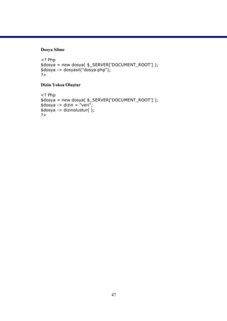 Dosya Silme

<? Php
$dosya = new dosya( $_SERVER[‘DOCUMENT_ROOT’] );
$dosya -> dosyasil("dosya.php");
?>

Dizin Yoksa Oluştur

<? Php
$dosya = new dosya( $_SERVER[‘DOCUMENT_ROOT’] );
$dosya -> dizin = "veri";
$dosya -> dizinolustur( );
?>




                            47
 