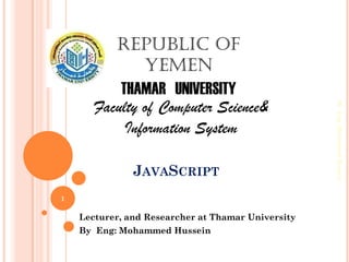 JAVASCRIPT
Lecturer, and Researcher at Thamar University
By Eng: Mohammed Hussein
ByEng:MohammedHussein
1
Republic of
Yemen
THAMAR UNIVERSITY
Faculty of Computer Science&
Information System
 