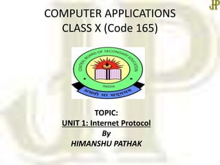 COMPUTER APPLICATIONS
CLASS X (Code 165)
TOPIC:
UNIT 1: Internet Protocol
By
HIMANSHU PATHAK
 
