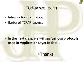 Today we learn
• Introduction to protocol
• Basics of TCP/IP Layers.
• In the next class, we will see Various protocols
used in Application Layer in detail.
•Thanks
 
