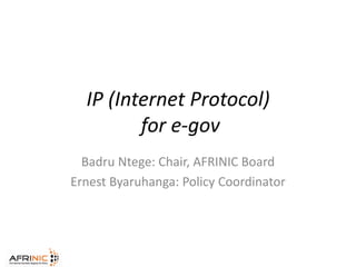 IP (Internet Protocol)
for e-gov
Badru Ntege: Chair, AFRINIC Board
Ernest Byaruhanga: Policy Coordinator
 