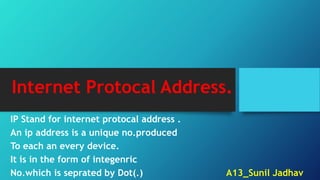 Internet Protocal Address.
IP Stand for internet protocal address .
An ip address is a unique no.produced
To each an every device.
It is in the form of integenric
No.which is seprated by Dot(.) A13_Sunil Jadhav
 