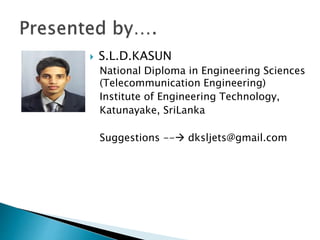  S.L.D.KASUN
National Diploma in Engineering Sciences
(Telecommunication Engineering)
Institute of Engineering Technology,
Katunayake, SriLanka
Suggestions -- dksljets@gmail.com
 