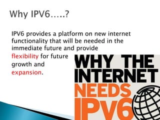 IPV6 provides a platform on new internet
functionality that will be needed in the
immediate future and provide
flexibility for future
growth and
expansion.
 