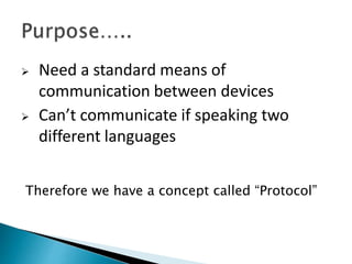  Need a standard means of
communication between devices
 Can’t communicate if speaking two
different languages
Therefore we have a concept called “Protocol”
 
