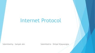 Internet Protocol
Submitted by – Samyak Jain Submitted to – Shripal Vijaywargiya
 