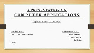 A PRESENTATION ON
C O M P U T E R APPLICATIONS
Topic – Internet Protocols
Guided By :-
Samiksha Thakur M a m
Submitted By :-
Javin Varma
Class – 10t h A7
Roll No. -
10728
 