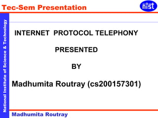 Tec-Sem Presentation 
National Institute of Science & Technology 
INTERNET PROTOCOL TELEPHONY 
PRESENTED 
Madhumita Routray 
BY 
Madhumita Routray (cs200157301) 
 
