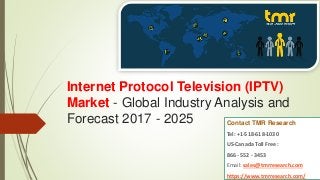 Internet Protocol Television (IPTV)
Market - Global Industry Analysis and
Forecast 2017 - 2025 Contact TMR Research
Tel: +1-518-618-1030
US-Canada Toll Free :
866 - 552 - 3453
Email: sales@tmrresearch.com
https://www.tmrresearch.com/
 