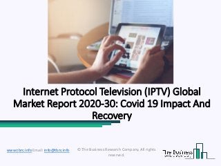 Internet Protocol Television (IPTV) Global
Market Report 2020-30: Covid 19 Impact And
Recovery
© The Business Research Company. All rights
reserved.
www.tbrc.info Email: info@tbrc.info
 