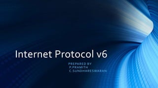 Internet Protocol v6
PREPARED BY
P.PRAMITH
C.SUNDHARESWARAN
 